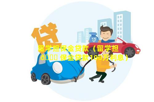 留学担保金贷款（留学担 🐝 保金贷款100万利息）